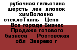 рубочная гильотина шерсть, лен, хлопок, химВолокно, стеклоТкань › Цена ­ 100 - Все города Бизнес » Продажа готового бизнеса   . Ростовская обл.,Зверево г.